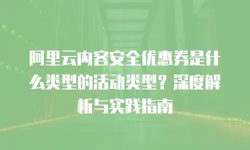 阿里云内容安全优惠券是什么类型的活动类型？深度解析与实践指南