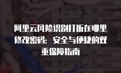 阿里云风险识别打折在哪里修改密码：安全与便捷的双重保障指南