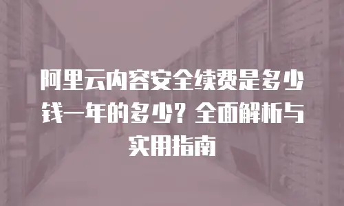 阿里云内容安全续费是多少钱一年的多少？全面解析与实用指南