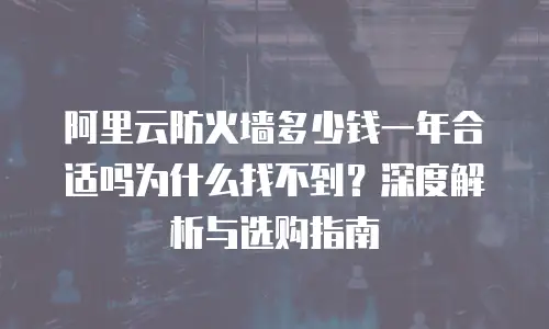 阿里云防火墙多少钱一年合适吗为什么找不到？深度解析与选购指南