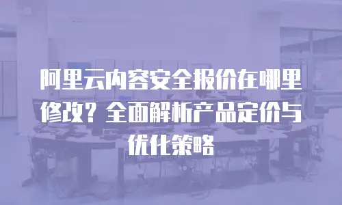 阿里云内容安全报价在哪里修改？全面解析产品定价与优化策略