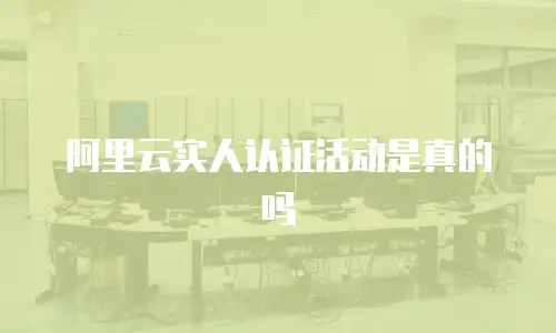 阿里云实人认证活动是真的吗