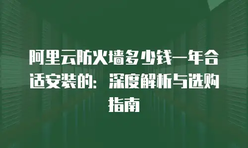 阿里云防火墙多少钱一年合适安装的：深度解析与选购指南