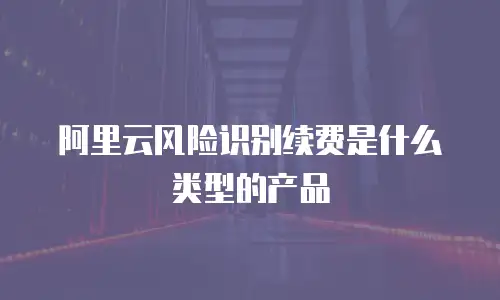 阿里云风险识别续费是什么类型的产品