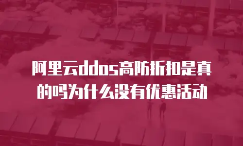 阿里云ddos高防折扣是真的吗为什么没有优惠活动