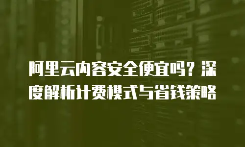 阿里云内容安全便宜吗？深度解析计费模式与省钱策略