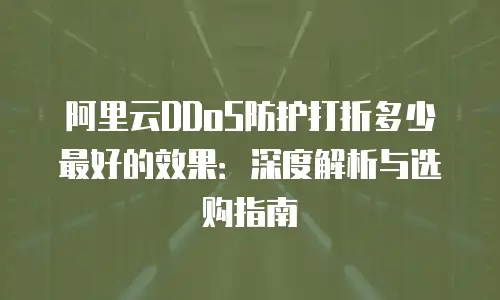 阿里云DDoS防护打折多少最好的效果：深度解析与选购指南