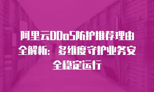 阿里云DDoS防护推荐理由全解析：多维度守护业务安全稳定运行