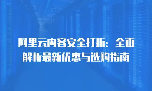 阿里云内容安全打折：全面解析最新优惠与选购指南