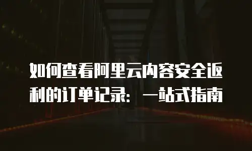 如何查看阿里云内容安全返利的订单记录：一站式指南