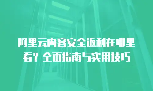 阿里云内容安全返利在哪里看？全面指南与实用技巧