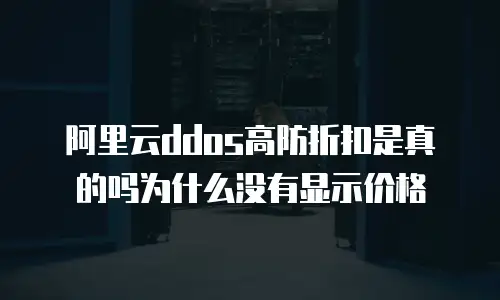 阿里云ddos高防折扣是真的吗为什么没有显示价格