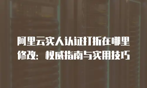 阿里云实人认证打折在哪里修改：权威指南与实用技巧