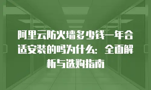 阿里云防火墙多少钱一年合适安装的吗为什么：全面解析与选购指南