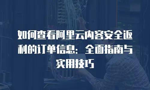 如何查看阿里云内容安全返利的订单信息：全面指南与实用技巧