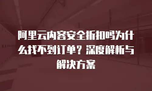 阿里云内容安全折扣吗为什么找不到订单？深度解析与解决方案