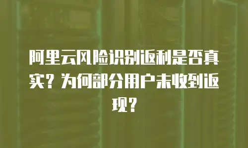 阿里云风险识别返利是否真实？为何部分用户未收到返现？