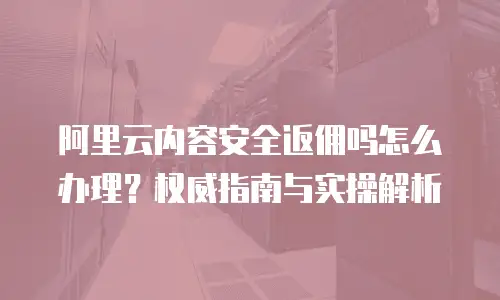 阿里云内容安全返佣吗怎么办理？权威指南与实操解析