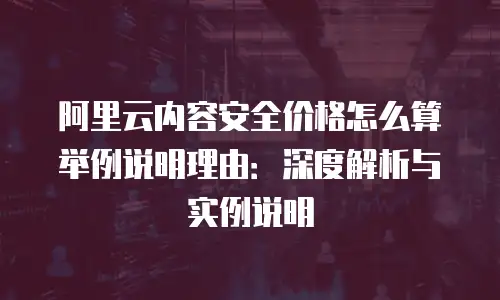 阿里云内容安全价格怎么算举例说明理由：深度解析与实例说明