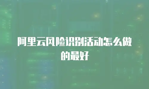 阿里云风险识别活动怎么做的最好