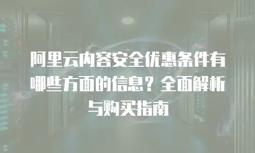 阿里云内容安全优惠条件有哪些方面的信息？全面解析与购买指南