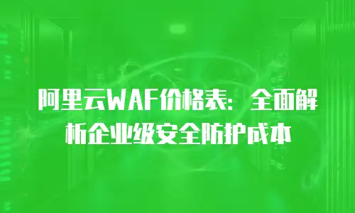 阿里云WAF价格表：全面解析企业级安全防护成本