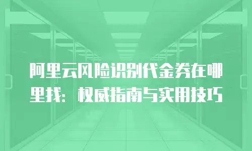 阿里云风险识别代金券在哪里找：权威指南与实用技巧
