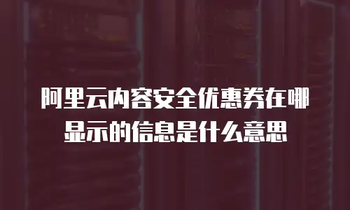 阿里云内容安全优惠券在哪显示的信息是什么意思