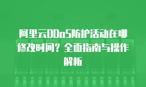 阿里云DDoS防护活动在哪修改时间？全面指南与操作解析