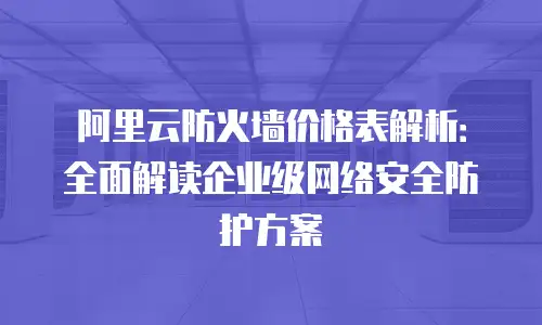 阿里云防火墙价格表解析：全面解读企业级网络安全防护方案