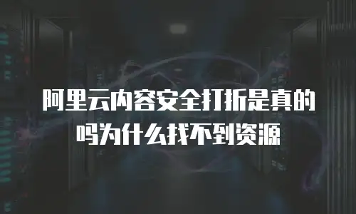 阿里云内容安全打折是真的吗为什么找不到资源