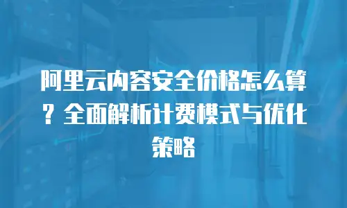 阿里云内容安全价格怎么算？全面解析计费模式与优化策略