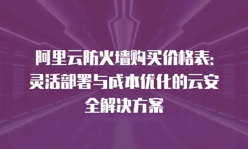 阿里云防火墙购买价格表：灵活部署与成本优化的云安全解决方案