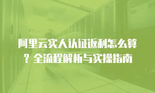 阿里云实人认证返利怎么算？全流程解析与实操指南