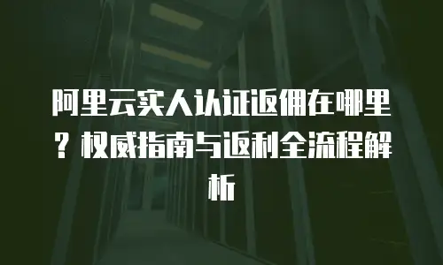 阿里云实人认证返佣在哪里？权威指南与返利全流程解析