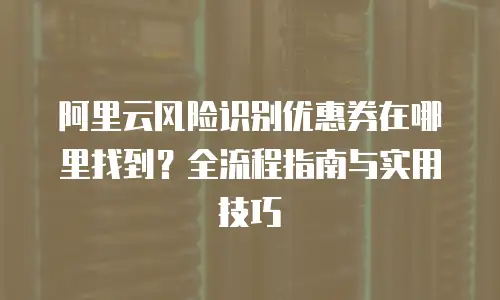 阿里云风险识别优惠券在哪里找到？全流程指南与实用技巧