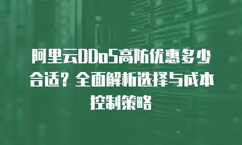 阿里云DDoS高防优惠多少合适？全面解析选择与成本控制策略