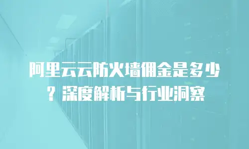 阿里云云防火墙佣金是多少？深度解析与行业洞察
