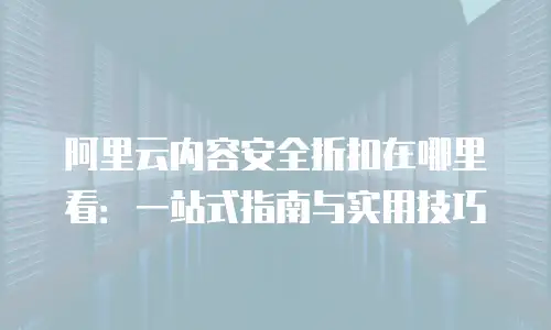 阿里云内容安全折扣在哪里看：一站式指南与实用技巧