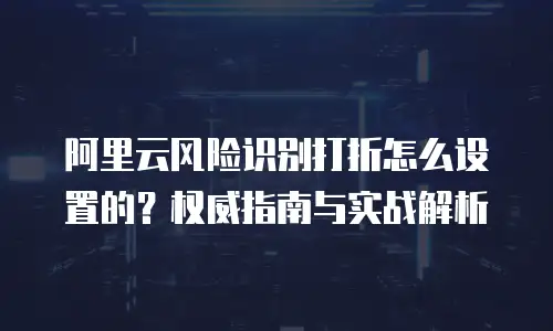 阿里云风险识别打折怎么设置的？权威指南与实战解析