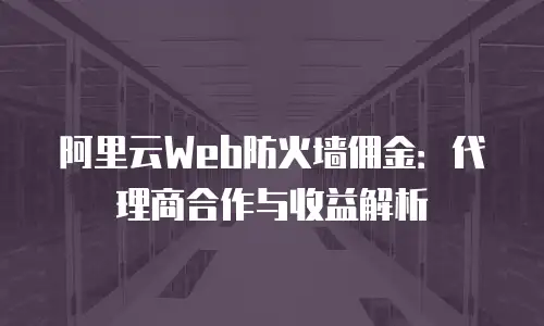阿里云Web防火墙佣金：代理商合作与收益解析