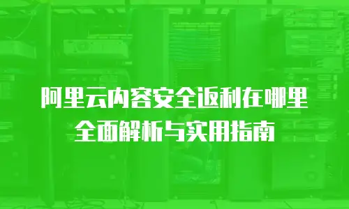 阿里云内容安全返利在哪里全面解析与实用指南