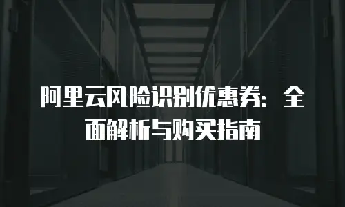 阿里云风险识别优惠券：全面解析与购买指南