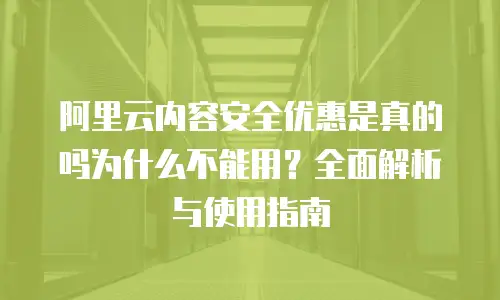 阿里云内容安全优惠是真的吗为什么不能用？全面解析与使用指南