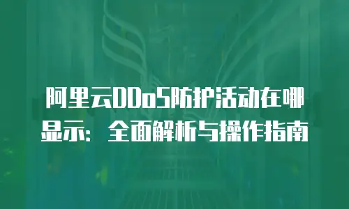 阿里云DDoS防护活动在哪显示：全面解析与操作指南