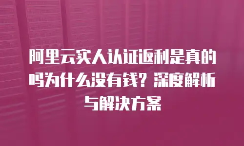 阿里云实人认证返利是真的吗为什么没有钱？深度解析与解决方案