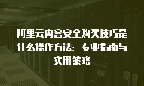 阿里云内容安全购买技巧是什么操作方法：专业指南与实用策略