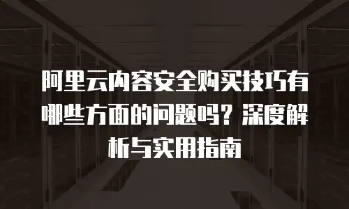 阿里云内容安全购买技巧有哪些方面的问题吗？深度解析与实用指南