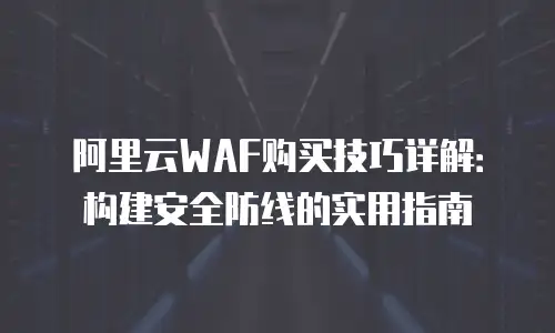 阿里云WAF购买技巧详解：构建安全防线的实用指南