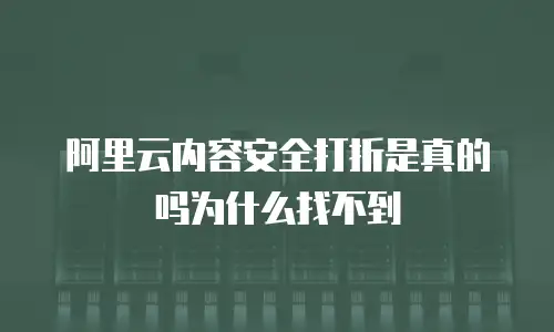 阿里云内容安全打折是真的吗为什么找不到